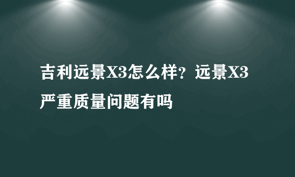 吉利远景X3怎么样？远景X3严重质量问题有吗