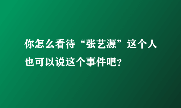 你怎么看待“张艺源”这个人也可以说这个事件吧？