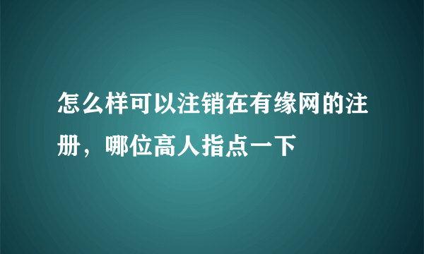 怎么样可以注销在有缘网的注册，哪位高人指点一下