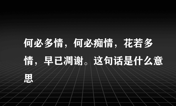 何必多情，何必痴情，花若多情，早已凋谢。这句话是什么意思