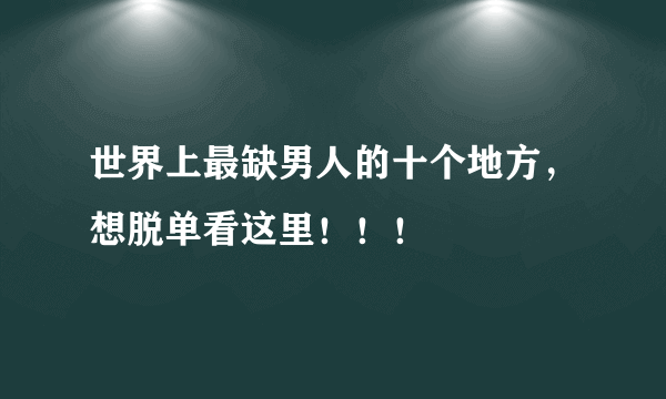 世界上最缺男人的十个地方，想脱单看这里！！！