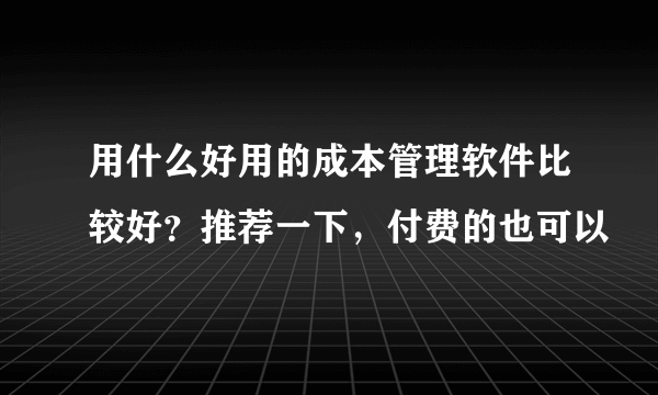 用什么好用的成本管理软件比较好？推荐一下，付费的也可以