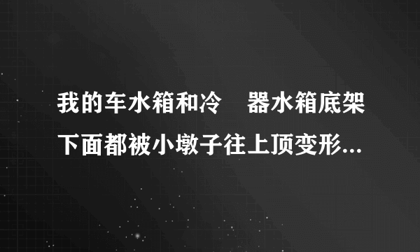 我的车水箱和冷儗器水箱底架下面都被小墩子往上顶变形了。没漏水。需要换吗。。有没有什么影响？