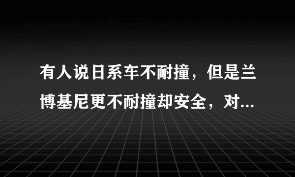 有人说日系车不耐撞，但是兰博基尼更不耐撞却安全，对此你怎么看？