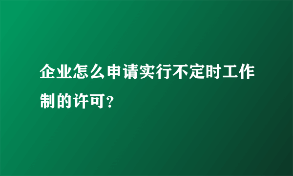 企业怎么申请实行不定时工作制的许可？