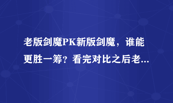 老版剑魔PK新版剑魔，谁能更胜一筹？看完对比之后老玩家都哭了