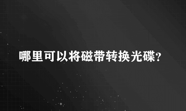 哪里可以将磁带转换光碟？