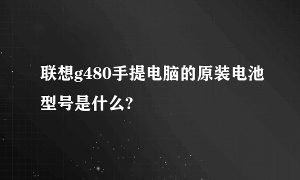 联想g480手提电脑的原装电池型号是什么?