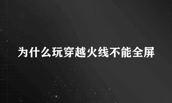 为什么玩穿越火线不能全屏