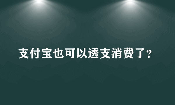 支付宝也可以透支消费了？