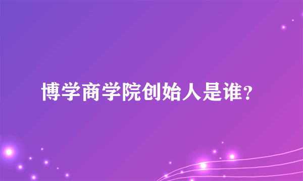 博学商学院创始人是谁？