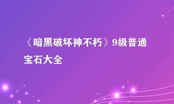 《暗黑破坏神不朽》9级普通宝石大全