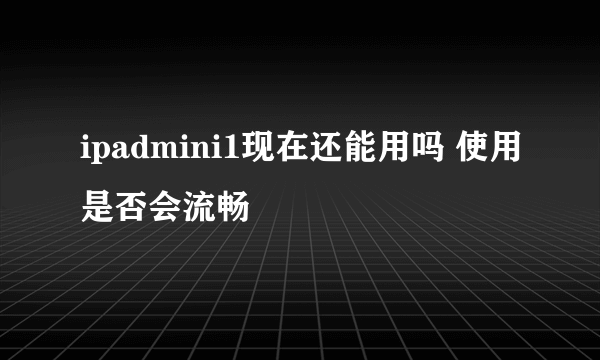 ipadmini1现在还能用吗 使用是否会流畅