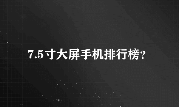 7.5寸大屏手机排行榜？