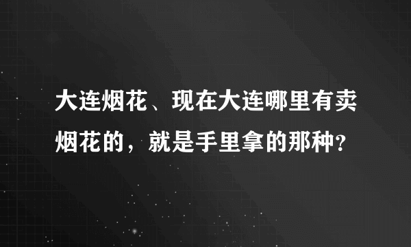 大连烟花、现在大连哪里有卖烟花的，就是手里拿的那种？