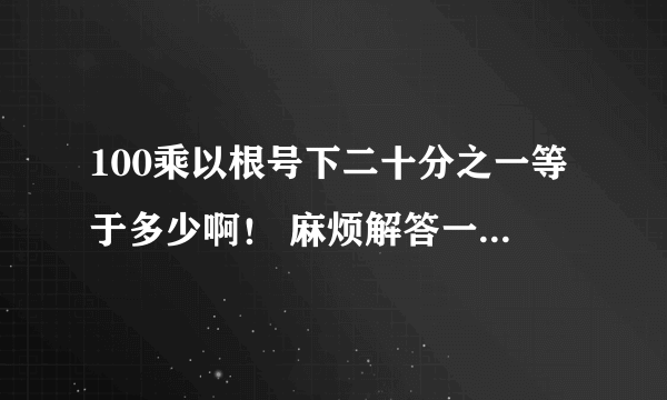 100乘以根号下二十分之一等于多少啊！ 麻烦解答一下 谢谢！