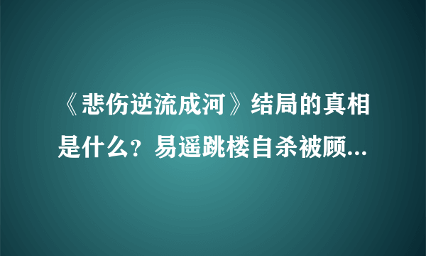 《悲伤逆流成河》结局的真相是什么？易遥跳楼自杀被顾森西救起