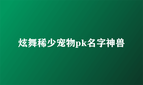 炫舞稀少宠物pk名字神兽