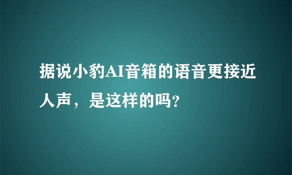 据说小豹AI音箱的语音更接近人声，是这样的吗？