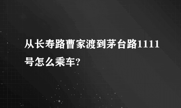 从长寿路曹家渡到茅台路1111号怎么乘车?