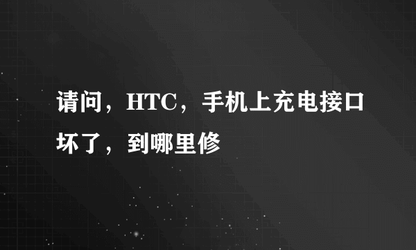 请问，HTC，手机上充电接口坏了，到哪里修