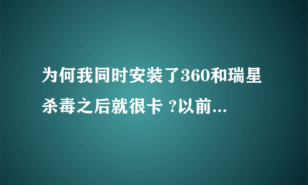 为何我同时安装了360和瑞星杀毒之后就很卡 ?以前我只有360开始有一次不小心安装了瑞星杀毒后就很