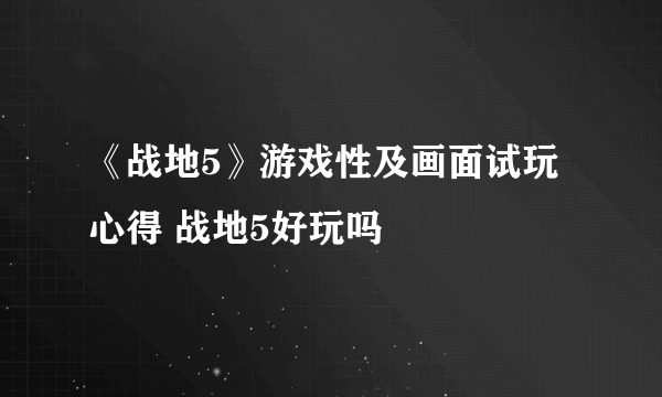 《战地5》游戏性及画面试玩心得 战地5好玩吗