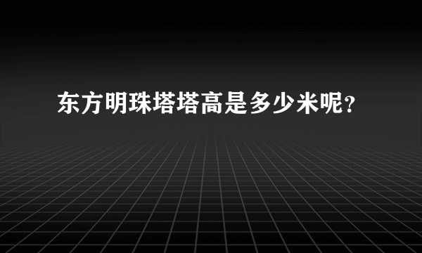 东方明珠塔塔高是多少米呢？