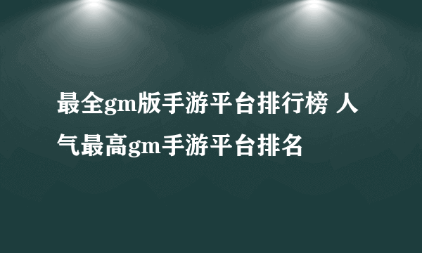 最全gm版手游平台排行榜 人气最高gm手游平台排名