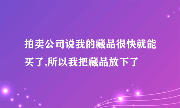 拍卖公司说我的藏品很快就能买了,所以我把藏品放下了