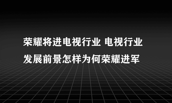 荣耀将进电视行业 电视行业发展前景怎样为何荣耀进军