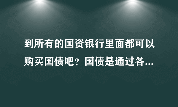 到所有的国资银行里面都可以购买国债吧？国债是通过各个商业银行进行发行的吗？