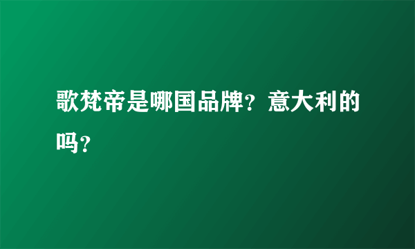 歌梵帝是哪国品牌？意大利的吗？