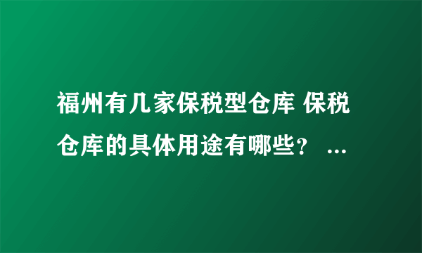 福州有几家保税型仓库 保税仓库的具体用途有哪些？ 如题。。。。。