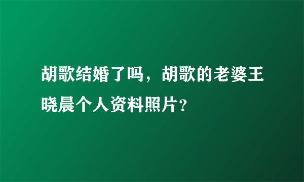 胡歌结婚了吗，胡歌的老婆王晓晨个人资料照片？