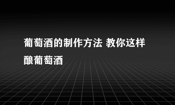 葡萄酒的制作方法 教你这样酿葡萄酒