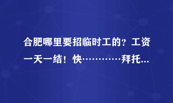 合肥哪里要招临时工的？工资一天一结！快…………拜托，比如散散传单之类的！