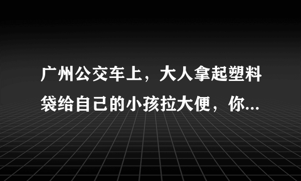 广州公交车上，大人拿起塑料袋给自己的小孩拉大便，你怎么看？