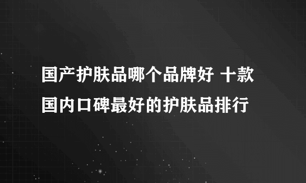 国产护肤品哪个品牌好 十款国内口碑最好的护肤品排行