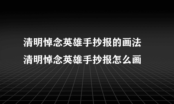 清明悼念英雄手抄报的画法 清明悼念英雄手抄报怎么画