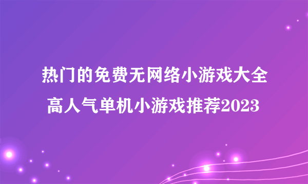 热门的免费无网络小游戏大全 高人气单机小游戏推荐2023