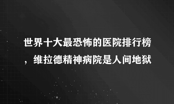 世界十大最恐怖的医院排行榜，维拉德精神病院是人间地狱