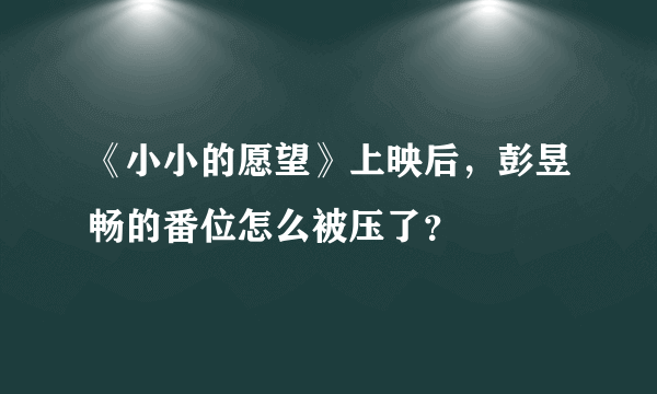 《小小的愿望》上映后，彭昱畅的番位怎么被压了？