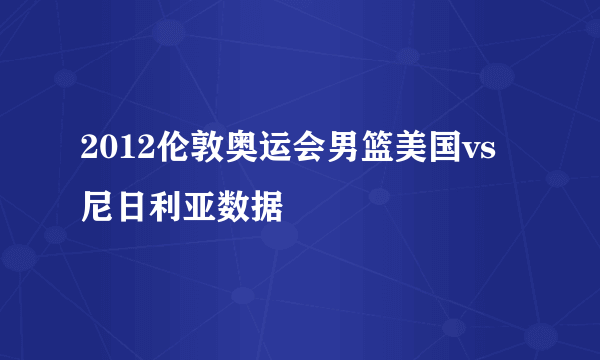 2012伦敦奥运会男篮美国vs尼日利亚数据