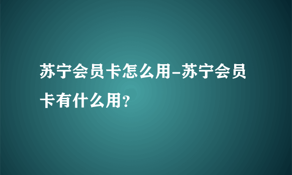 苏宁会员卡怎么用-苏宁会员卡有什么用？