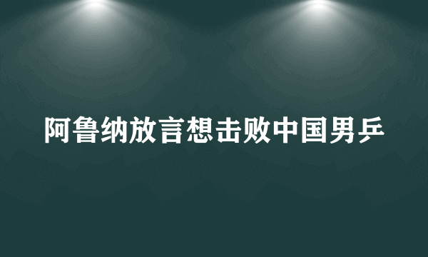 阿鲁纳放言想击败中国男乒