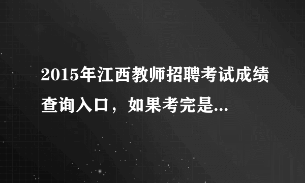 2015年江西教师招聘考试成绩查询入口，如果考完是在哪能第一时间看见自己教师招聘考试的成绩？