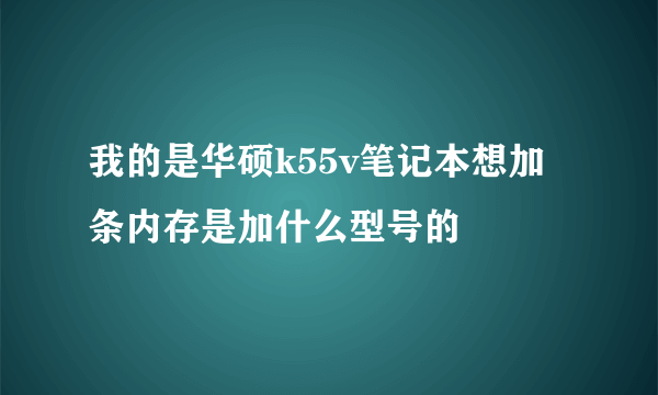 我的是华硕k55v笔记本想加条内存是加什么型号的