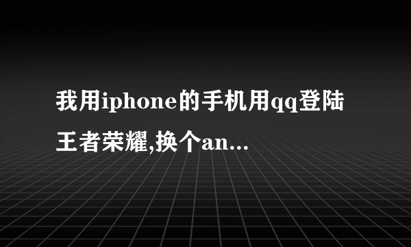 我用iphone的手机用qq登陆王者荣耀,换个android手机用qq登陆王者荣耀数据一样么,不然我在iph