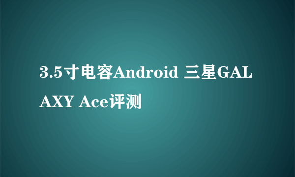 3.5寸电容Android 三星GALAXY Ace评测